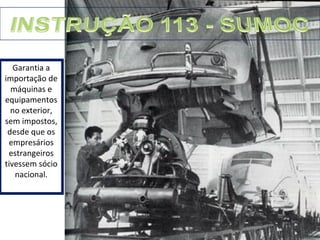 Garantia a 
importação de 
máquinas e 
equipamentos 
no exterior, 
sem impostos, 
desde que os 
empresários 
estrangeiros 
tivessem sócio 
nacional. 
 