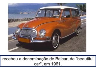 recebeu a denominação de Belcar, de "beautiful 
car", em 1961. 
 