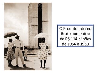 O Produto Interno 
Bruto aumentou 
de R$ 114 bilhões 
de 1956 a 1960 
 