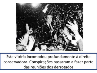 Esta vitória incomodou profundamente à direita 
conservadora. Conspirações passaram a fazer parte 
das reuniões dos derrotados 
 