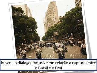 buscou o diálogo, inclusive em relação à ruptura entre 
o Brasil e o FMI 
 