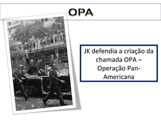 JK defendia a criação da 
chamada OPA – 
Operação Pan- 
Americana 
 