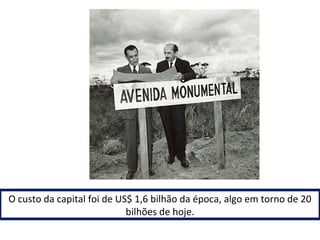 O custo da capital foi de US$ 1,6 bilhão da época, algo em torno de 20 
bilhões de hoje. 
 