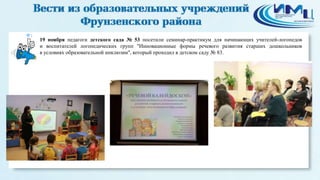 1 
19 ноября педагоги детского сада № 53 посетили семинар-практикум для начинающих учителей-логопедов 
и воспитателей логопедических групп "Инновационные формы речевого развития старших дошкольников 
в условиях образовательной инклюзии", который проходил в детском саду № 83. 
 