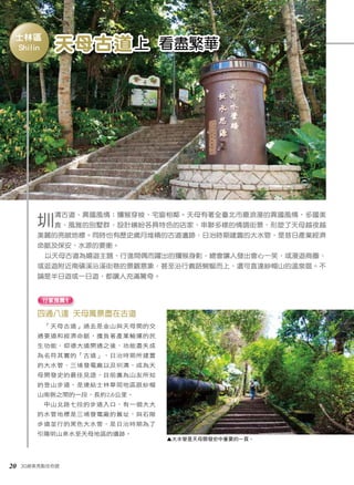 天母古道上 看盡繁華 
士林區 
圳溝古道、異國風情；獼猴穿梭、宅窗相鄰。天母有著全臺北市最浪漫的異國風情，多國美 
食、風雅的別墅群、設計繽紛各具特色的店家，串聯多樣的情調街景，形塑了天母越夜越 
美麗的亮眼地標。同時也有歷史歲月堆積的古道遺跡、日治時期建置的大水管，是昔日產業經濟 
命脈及保安、水源的要衝。 
以天母古道為嬉遊主題，行進間偶而躍出的獼猴身影，總會讓人發出會心一笑，或漫遊商圈、 
或逛遊附近南磺溪沿溪街巷的景觀意象，甚至沿行義路蜿蜒而上，還可直達紗帽山的溫泉區。不 
論是半日遊或一日遊，都讓人充滿驚奇。 
四通八達 天母萬景盡在古道 
「天母古道」過去是金山與天母間的交 
通要道和經濟命脈，擔負著產業輸運的民 
生功能，仰德大道開通之後，功能盡失成 
為名符其實的「古道」，日治時期所建置 
的大水管、三埔發電廠以及圳溝，成為天 
母開發史的最佳見證，目前廣為山友所知 
的登山步道，是連結士林華岡地區跟紗帽 
山南側之間的一段，長約2.6公里。 
中山北路七段的步道入口，有一個大大 
的水管地標是三埔發電廠的舊址，與石階 
步道並行的黑色大水管，是日治時期為了 
引陽明山泉水至天母地區的遺跡。 
20 30絕美亮點任你遊 
▲大水管是天母開發史中重要的一頁。 
行家推薦1 
Shilin 
 