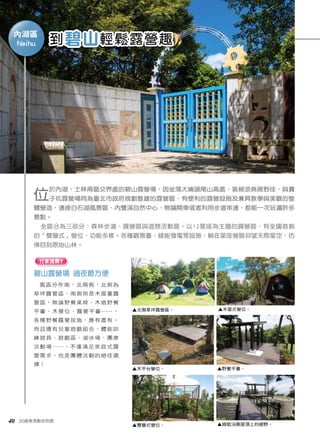 到碧山輕鬆露營趣 
內湖區 
位於內湖、士林兩區交界處的碧山露營場，因坐落大崙頭尾山高處，氣候涼爽視野佳，與貴 
子坑露營場同為臺北市政府規劃整建的露營區，有便利的露營設施及兼具教學與美觀的整 
體營造，連接白石湖風景區、內雙溪自然中心，無論開車或者利用步道串連，都能一次玩遍許多 
景點。 
全區分為三部分：森林步道、露營區與遊憩活動區。以12星座為主題的露營區，有全國首創 
的「雙層式」營位，功能多樣。各種觀景臺、綠能發電等設施，躺在星座營區仰望天際星空，彷 
彿回到原始山林。 
行家推薦1 
碧山露營場 過夜最方便 
園區分作南、北兩側，北側為 
草坪露營區，南側則是木屋臺露 
營區，無論野餐桌椅、木造野餐 
平臺、木營位、露營平臺……， 
各種野餐露營設施，應有盡有。 
而且還有兒童遊戲組合、體能訓 
練遊具、遊戲區、溜冰場、團康 
活動場……，不僅滿足家庭式露 
營需求，也是團體活動的絕佳選 
擇！ 
40 30絕美亮點任你遊 
▲ 北側草坪露營區。 
Neihu 
▲ 木屋式營位。 
▲ 木平台營位。▲ 野餐平臺。 
▲ 雙層式營位。▲ 綠能浴廁屋頂上的視野。 
 