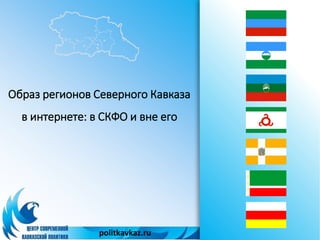 Образ регионов Северного Кавказа 
в интернете: в СКФО и вне его 
politkavkaz.ru 
 