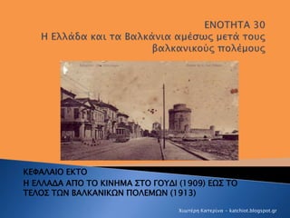 ΚΕΦΑΛΑΙΟ ΕΚΤΟ
Η ΕΛΛΑΔΑ ΑΠΟ ΤΟ ΚΙΝΗΜΑ ΣΤΟ ΓΟΥΔΙ (1909) ΕΩΣ ΤΟ
ΤΕΛΟΣ ΤΩΝ ΒΑΛΚΑΝΙΚΩΝ ΠΟΛΕΜΩΝ (1913)
Χιωτέρη Κατερίνα - katchi...
