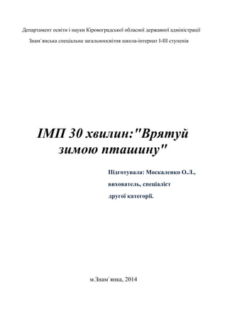 Департамент освіти і науки Кіровоградської обласної державної адміністрації
Знам`янська спеціальна загальноосвітня школа-інтернат І-ІІІ ступенів
ІМП 30 хвилин:"Врятуй
зимою пташину"
Підготувала: Москаленко О.Л.,
вихователь, спеціаліст
другої категорії.
м.Знам`янка, 2014
 