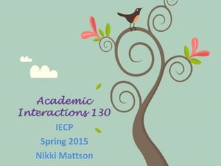 Academic
Interactions 130
IECP
Spring 2015
Nikki Mattson
 