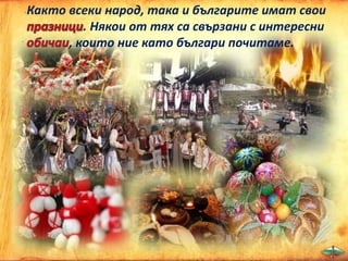Както всеки народ, така и българите имат свои
. Някои от тях са свързани с интересни
, които ние като българи почитаме.
 