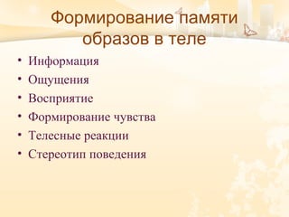 Формирование памяти
образов в теле
• Информация
• Ощущения
• Восприятие
• Формирование чувства
• Телесные реакции
• Стереотип поведения
 