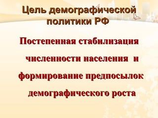 Цель демографическойЦель демографической
политики РФполитики РФ
Постепенная стабилизацияПостепенная стабилизация
численности населения ичисленности населения и
формирование предпосылокформирование предпосылок
демографического ростадемографического роста
 