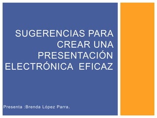 Presenta :Brenda López Parra.
SUGERENCIAS PARA
CREAR UNA
PRESENTACIÓN
ELECTRÓNICA EFICAZ
 