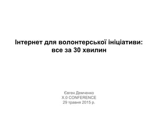 Інтернет для волонтерської ініціативи:
все за 30 хвилин
Євген Демченко
X.0 CONFERENCE
29 травня 2015 р.
 