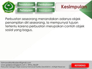 Kesimpulan
Perbuatan seseorang menandakan adanya objek
penampilan diri seseorang. Ia mempunyai tujuan
tertentu karena perbuatan merupakan contoh objek
sosial yang bagus.
Pendahuluan
Pertanyaan
Pembahasan
Kesimpulan
REFERENSI
 