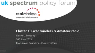 Cluster 1: Fixed wireless & Amateur radio
Cluster 1 Meeting
30th June 2015
Prof. Simon Saunders – Cluster 1 Chair
08/07/2015 1© Real Wireless Ltd. 2015
 
