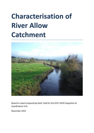 Characterisation of
River Allow
Catchment
Based on report prepared by Katie Tedd for the EPA’s WFD Integration &
Coordination Unit
November 2014
 