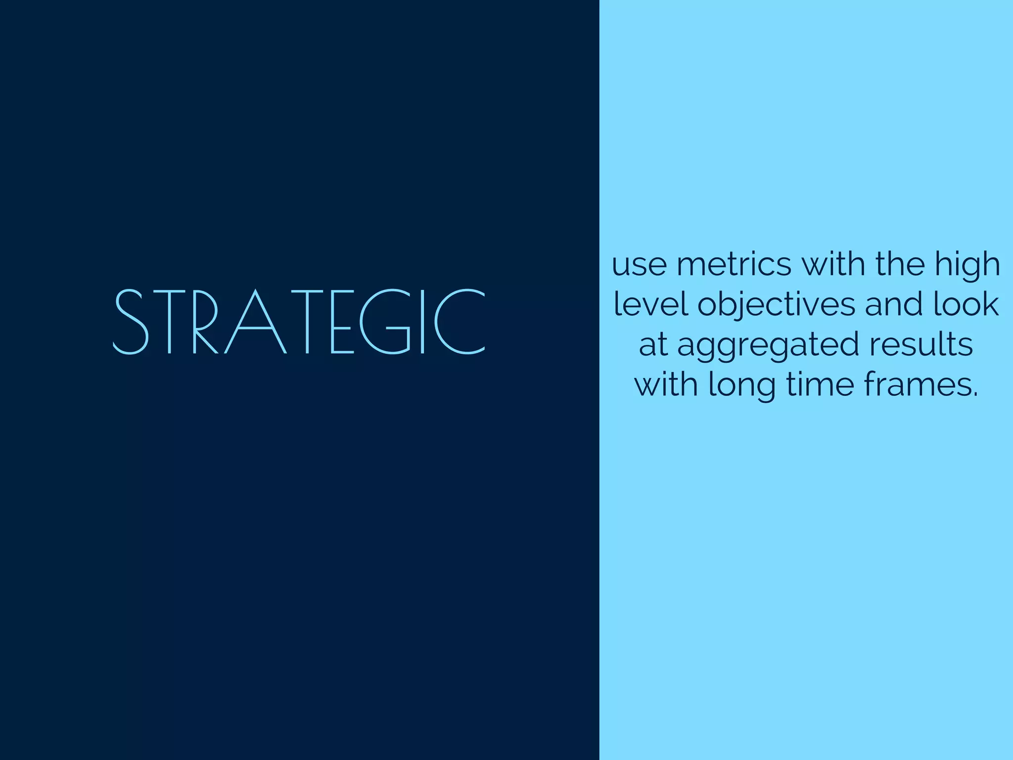 STRATEGIC
use metrics with the high
level objectives and look
at aggregated results
with long time frames.
 