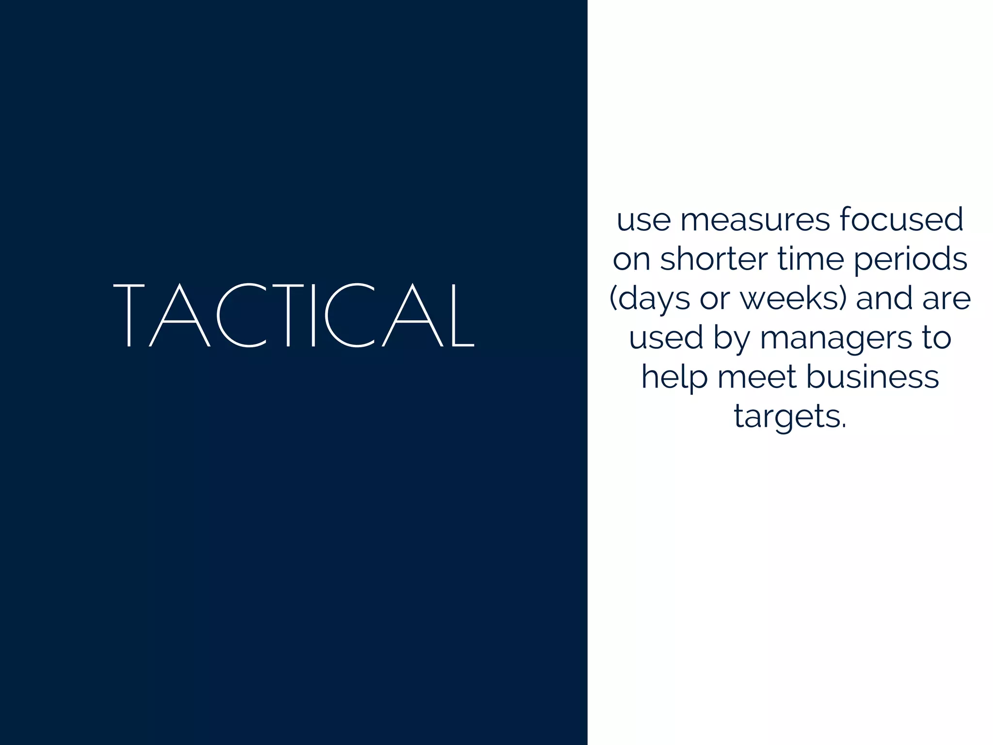 TACTICAL
use measures focused
on shorter time periods
(days or weeks) and are
used by managers to
help meet business
targets.
 