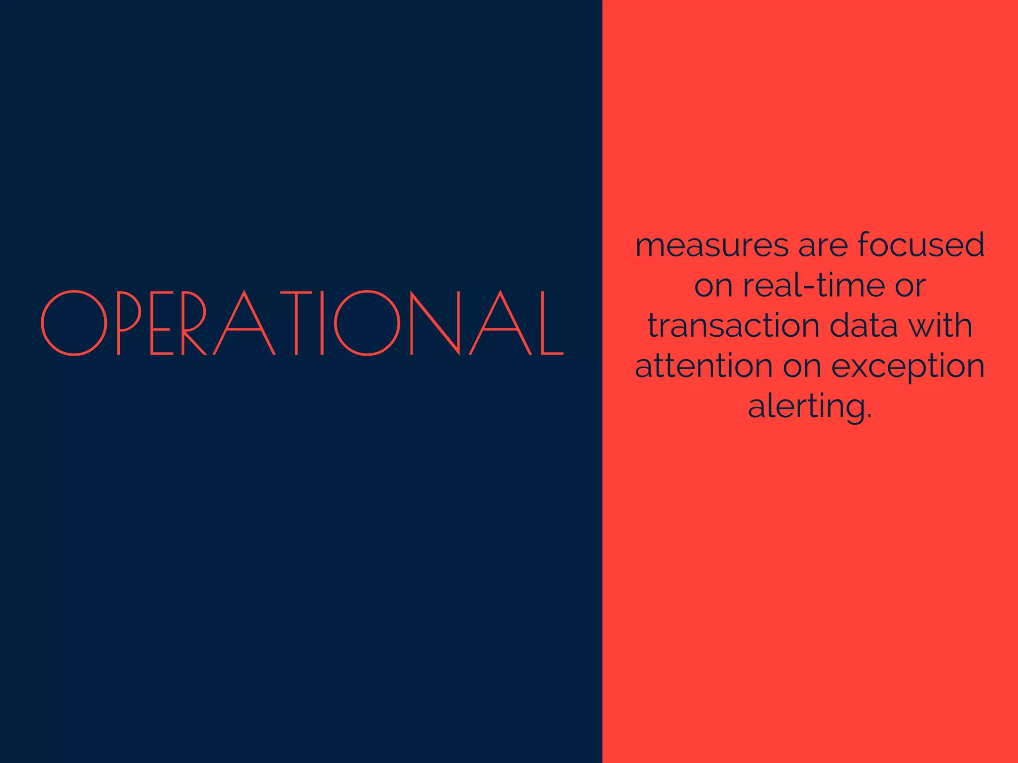 OPERATIONAL
measures are focused
on real-time or
transaction data with
attention on exception
alerting.
 