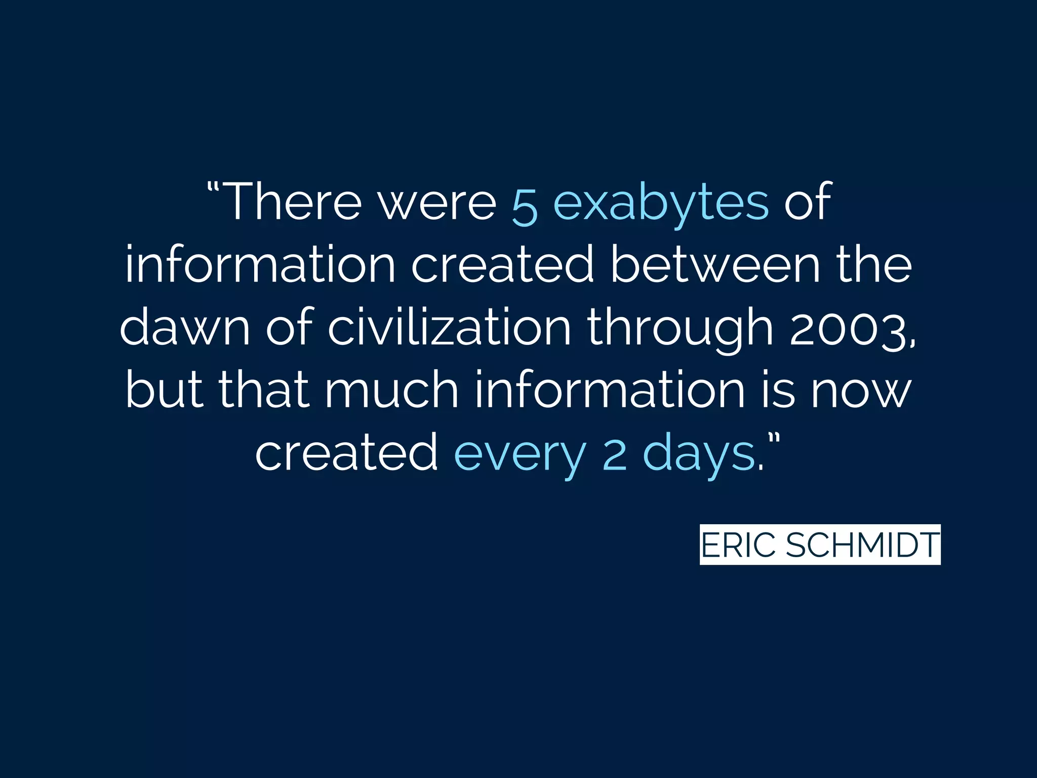 “There were 5 exabytes of
information created between the
dawn of civilization through 2003,
but that much information is now
created every 2 days.”
ERIC SCHMIDT
 