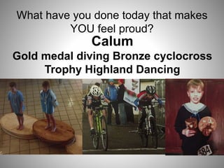 What have you done today that makes
YOU feel proud?
Calum
Gold medal diving Bronze cyclocross
Trophy Highland Dancing
 