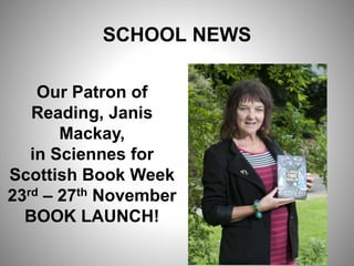 SCHOOL NEWS
Our Patron of
Reading, Janis
Mackay,
in Sciennes for
Scottish Book Week
23rd – 27th November
BOOK LAUNCH!
 