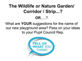The Wildlife or Nature Garden/
Corridor / Strip...?
OR.....?
What are YOUR suggestions for the name of
our new playground area? Pass on your ideas
to your Pupil Council Rep.
 