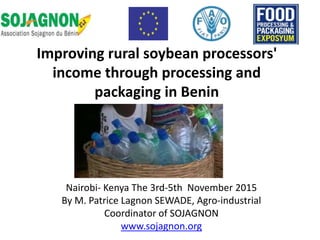 Nairobi- Kenya The 3rd-5th November 2015
By M. Patrice Lagnon SEWADE, Agro-industrial
Coordinator of SOJAGNON
www.sojagnon.org
Improving rural soybean processors'
income through processing and
packaging in Benin
 