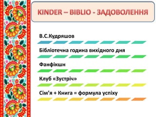 В.С.Кудряшов
Бібліотечна година вихідного дня
Фанфікшн
Клуб «Зустріч»
Сім’я + Книга = формула успіху
 