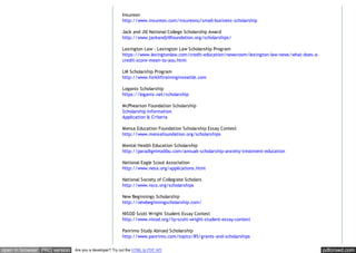 pdfcrowd.comopen in browser PRO version Are you a developer? Try out the HTML to PDF API
Insureon
http://www.insureon.com/insureonu/small-business-scholarship
Jack and Jill National College Scholarship Award
http://www.jackandjillfoundation.org/scholarships/
Lexington Law - Lexington Law Scholarship Program
https://www.lexingtonlaw.com/credit-education/newsroom/lexington-law-news/what-does-a-
credit-score-mean-to-you.html
LM Scholarship Program
http://www.forkliftraininginseattle.com
Loganix Scholarship
https://loganix.net/scholarship
McPhearson Foundation Scholarship
Scholarship Information
Application & Criteria
Mensa Education Foundation Scholarship Essay Contest
http://www.mensafoundation.org/scholarships
Mental Health Education Scholarship
http://paradigmmalibu.com/annuak-scholarship-anxiety-treatment-education
National Eagle Scout Association
http://www.nesa.org/applications.html
National Society of Collegiate Scholars
http://www.nscs.org/scholarships
New Beginnings Scholarship
http://newbeginningscholarship.com/
NISOD Scott Wright Student Essay Contest
http://www.nisod.org/?q=scott-wright-student-essay-contest
Panrimo Study Abroad Scholarship
http://www.panrimo.com/topics/85/grants-and-scholarships
 
