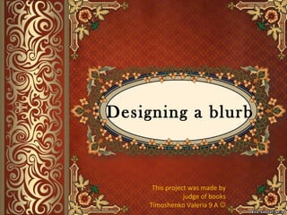 Designing a blurb
This project was made by
judge of books
Timoshenko Valeria 9 A 
 