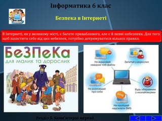 Безпека в Інтернеті
Розділ 5. Комп'ютерні мережі
Інформатика 6 клас
В Інтернеті, як у великому місті, є багато привабливого, але є й певні небезпеки. Для того
щоб захистити себе від цих небезпек, потрібно дотримуватися кількох правил.
 