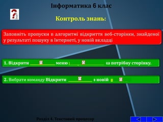 Розділ 4. Текстовий процесор
Інформатика 6 клас
Контроль знань:
Заповніть пропуски в алгоритмі відкриття веб-сторінки, знайденої
у результаті пошуку в Інтернеті, у новій вкладці
1. Відкрити контекстне меню гіперпосилання на потрібну сторінку.
2. Вибрати команду Відкрити посилання в новій вкладці.
 