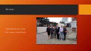 Só você...
Toda história de amor é linda,
Mas a nossa é a minha favorita!
 