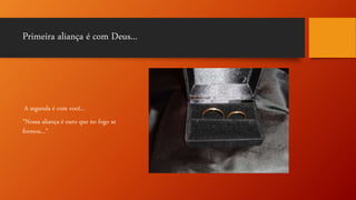 Primeira aliança é com Deus...
A segunda é com você...
“Nossa aliança é ouro que no fogo se
formou...”
 