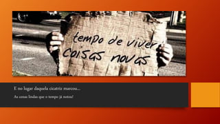E no lugar daquela cicatriz marcou...
As cenas lindas que o tempo já notou!
 