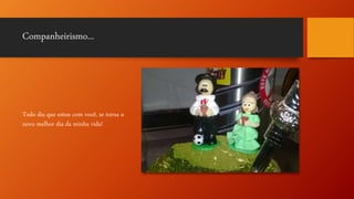 Companheirismo...
Todo dia que estou com você, se torna o
novo melhor dia da minha vida!
 