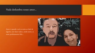 Nada deslumbra nosso amor...
Amor é quando você se senta ao lado de
alguém, sem fazer nada e, ainda assim, se
sente perfeitamente feliz...
 