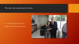 Me sinto tão amada isso faz bem...
“Ao coração da gente quando tem...
Alguém pra dividir um grande amor,
 