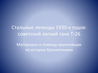 Стальные легенды 1930-х годов:
советский легкий танк Т-26
Материалы в помощь кружковцам
по истории бронетехники
 