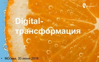 Digital-
трансформация
• Москва, 30 июня 2016
 