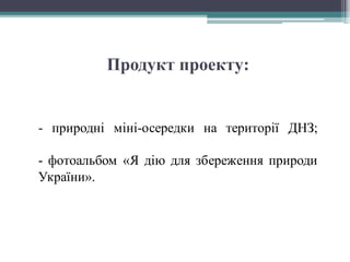 - природні міні-осередки на території ДНЗ;
- фотоальбом «Я дію для збереження природи
України».
Продукт проекту:
 