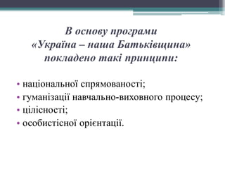 В основу програми
«Україна – наша Батьківщина»
покладено такі принципи:
• національної спрямованості;
• гуманізації навчально-виховного процесу;
• цілісності;
• особистісної орієнтації.
 