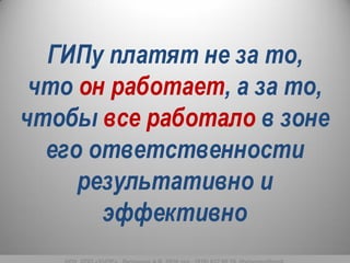 ГИПу платят не за то,
что он работает, а за то,
чтобы все работало в зоне
его ответственности
результативно и
эффективно
 