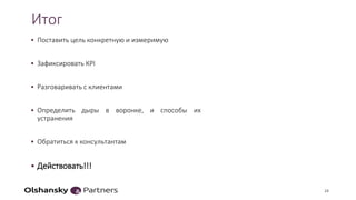 Итог
• Поставить цель конкретную и измеримую
• Зафиксировать КPI
• Разговаривать с клиентами
• Определить дыры в воронке, и способы их
устранения
• Обратиться к консультантам
• Действовать!!!
24
 