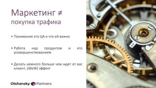 Маркетинг ≠
покупка трафика
• Понимание кто ЦА и что ей важно
• Работа над продуктом и его
усовершенствованием
• Делать немного больше чем ждет от вас
клиент, (WoW) эффект
 