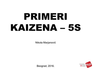 PRIMERI
KAIZENA – 5S
Nikola Marjanović
Beograd, 2016.
 