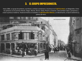 2. CONTEXTO HISTÓRICO.
En Francia, tras la caída de la Comuna, en 1871, se
inicia la III República. Francia mantiene su gran
crecimiento económico y su expansión colonial.
París es la capital cultural del mundo. La ciudad se
ha transformado con 50 kilómetros de amplios
bulevares y una espléndida variedad de cafés,
restaurantes, teatros y salas de concierto.
Aparecen las grandes estaciones ferroviarias, los
almacenes populares y los pabellones de
exposiciones universales que se celebran cada
pocos años. París es la ciudad más cosmopolita de
ese mundo decimonónico y sus calles muestran
todo el encanto de la vida moderna.
 